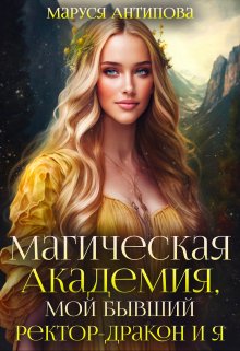 Обложка книги &laquo;Магическая Академия, мой бывший ректор-дракон и я&raquo;, автор Маруся Антипова