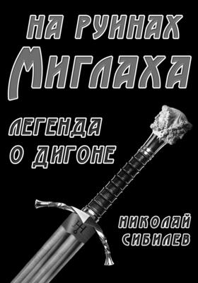 Обложка книги &laquo;На руинах Миглаха. Легенда о Дигоне&raquo;, автор Николай Сибилев