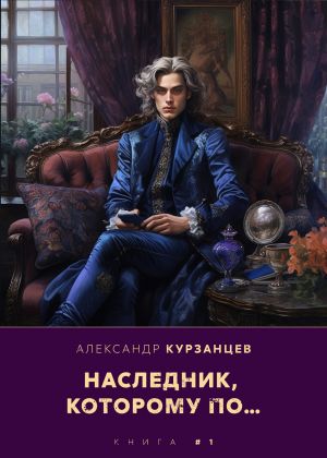 Обложка книги &laquo;Наследник, которому по...&raquo;, автор Александр Курзанцев
