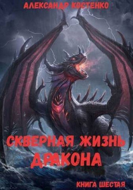 Обложка книги &laquo;Скверная жизнь дракона. Книга шестая&raquo;, автор Александр Костенко