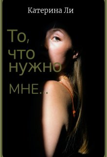 Обложка книги &laquo;То, что нужно мне...&raquo;, автор Катерина Ли